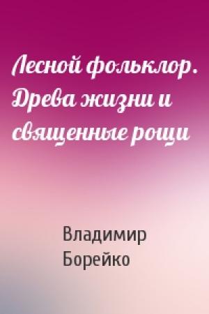 Обложка книги «Лесной фольклор. Древа жизни и священные рощи» — Владимир Борейко