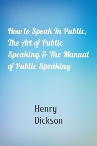 How to Speak In Public, The Art of Public Speaking & The Manual of Public Speaking