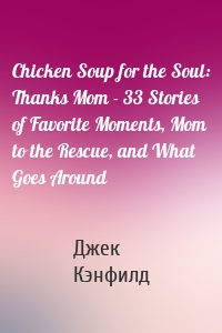 Chicken Soup for the Soul: Thanks Mom - 33 Stories of Favorite Moments, Mom to the Rescue, and What Goes Around