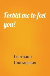Forbid me to feel you!