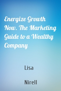 Energize Growth Now. The Marketing Guide to a Wealthy Company
