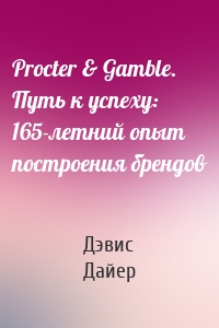 Procter & Gamble. Путь к успеху: 165-летний опыт построения брендов