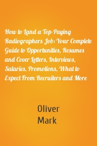 How to Land a Top-Paying Radiographers Job: Your Complete Guide to Opportunities, Resumes and Cover Letters, Interviews, Salaries, Promotions, What to Expect From Recruiters and More