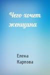 Елена Карпова - Чего хочет женщина