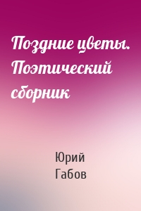 Поздние цветы. Поэтический сборник