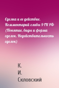 Сделка и ее действие. Комментарий главы 9 ГК РФ (Понятие, виды и форма сделок. Недействительность сделок)