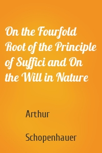 On the Fourfold Root of the Principle of Suffici and On the Will in Nature