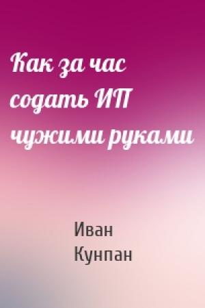 Обложка книги «Как за час содать ИП чужими руками» — Иван Кунпан