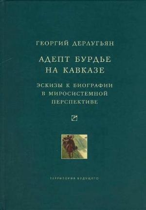 Обложка книги «Адепт Бурдье на Кавказе: Эскизы к биографии в миросистемной перспективе» — Георгий Дерлугьян