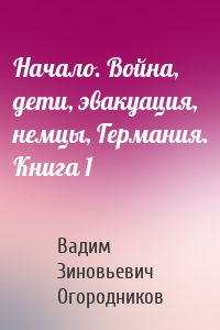 Начало. Война, дети, эвакуация, немцы, Германия. Книга 1