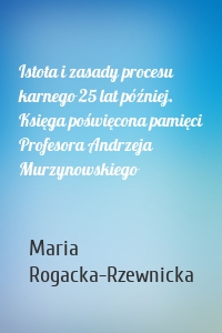 Istota i zasady procesu karnego 25 lat później. Księga poświęcona pamięci Profesora Andrzeja Murzynowskiego