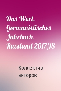 Das Wort. Germanistisches Jahrbuch Russland 2017/18