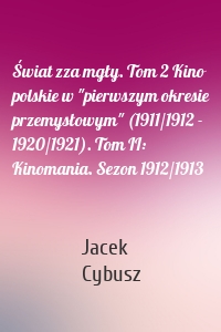 Świat zza mgły. Tom 2 Kino polskie w "pierwszym okresie przemysłowym" (1911/1912 - 1920/1921). Tom II: Kinomania. Sezon 1912/1913