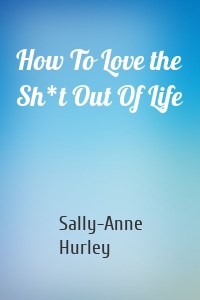 How To Love the Sh*t Out Of Life