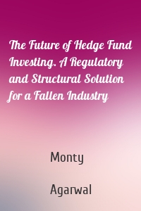 The Future of Hedge Fund Investing. A Regulatory and Structural Solution for a Fallen Industry