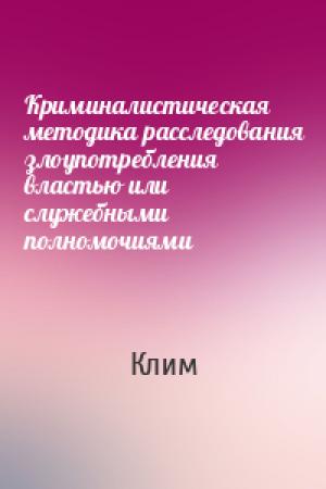 Обложка книги «Криминалистическая методика расследования злоупотребления властью или служебными полномочиями» — Клим