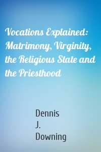 Vocations Explained: Matrimony, Virginity, the Religious State and the Priesthood