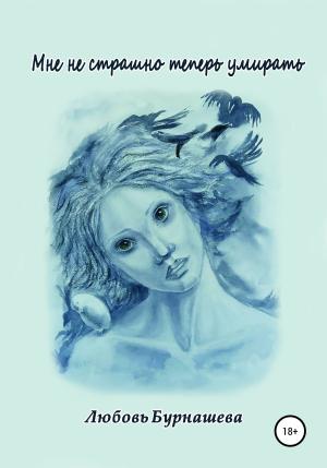 Обложка книги «Мне не страшно теперь умирать» — Любовь Бурнашева