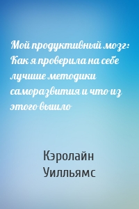 Мой продуктивный мозг: Как я проверила на себе лучшие методики саморазвития и что из этого вышло