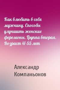 Как влюбить в себя мужчину. Способы улучшить женские феромоны. Группа вторая. Возраст 41-55 лет