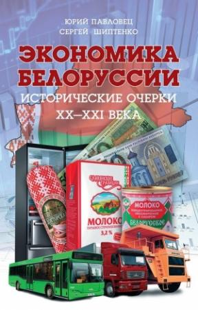 Обложка книги «Экономика Белоруссии. Исторические очерки ХХ–ХХI века» — Сергей Шиптенко, Юрий Павловец