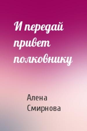 Обложка книги «И передай привет полковнику» — Алена Смирнова