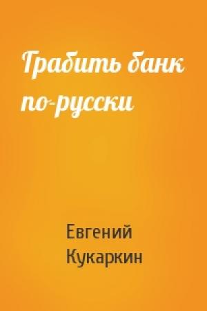 Обложка книги «Грабить банк по-русски» — Евгений Кукаркин