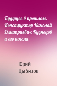 Будущее в прошлом. Конструктор Николай Дмитриевич Кузнецов и его школа