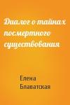 Елена Блаватская - Диалог о тайнах посмертного существования