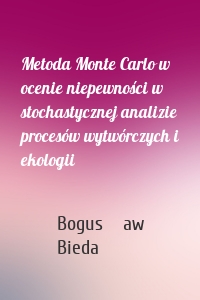 Metoda Monte Carlo w ocenie niepewności w stochastycznej analizie procesów wytwórczych i ekologii