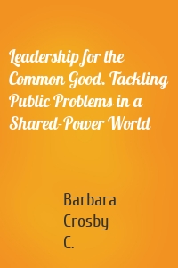 Leadership for the Common Good. Tackling Public Problems in a Shared-Power World