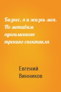 Бизнес, я и жизнь моя. По мотивам одноименного тренинг-спектакля