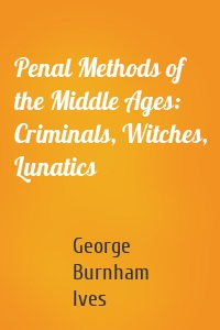 Penal Methods of the Middle Ages: Criminals, Witches, Lunatics