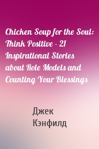 Chicken Soup for the Soul: Think Positive - 21 Inspirational Stories about Role Models and Counting Your Blessings
