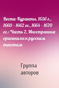 Вести-Куранты. 1656 г., 1660 – 1662 гг., 1664 – 1670 гг.: Часть 2. Иностранные оригиналы к русским текстам