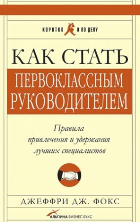 Обложка книги «Как стать первоклассным руководителем. Правила привлечения и удержания лучших специалистов» — Джеффри Фокс