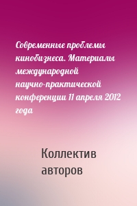 Современные проблемы кинобизнеса. Материалы международной научно-практической конференции 11 апреля 2012 года