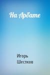 Игорь Шестков - На Арбате