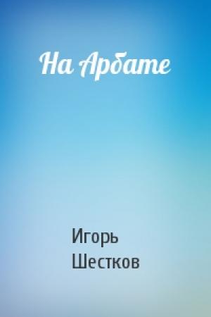 Обложка книги «На Арбате» — Игорь Шестков