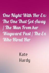 One Night With Her Ex: The One That Got Away / The Man From her Wayward Past / The Ex Who Hired Her