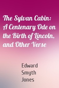 The Sylvan Cabin: A Centenary Ode on the Birth of Lincoln, and Other Verse