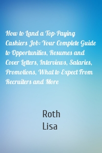 How to Land a Top-Paying Cashiers Job: Your Complete Guide to Opportunities, Resumes and Cover Letters, Interviews, Salaries, Promotions, What to Expect From Recruiters and More