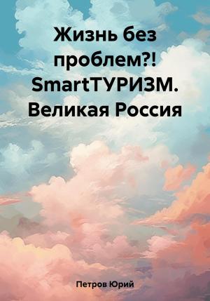 Обложка книги «Жизнь без проблем?! SmartТУРИЗМ. Великая Россия» — Юрий Петров