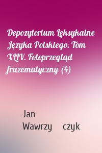 Depozytorium Leksykalne Języka Polskiego. Tom XLIV. Fotoprzegląd frazematyczny (4)