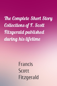 The Complete Short Story Collections of F. Scott Fitzgerald published during his lifetime