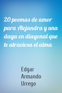 20 poemas de amor para Alejandra y una daga en diagonal que te atraviesa el alma