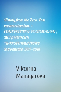 History from the Zero. Post metamodernism. + CONSTRUCTIVE POSTMODERN / METAMODERN TRANSFORMATIONS Introduction 2017–2018