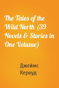 The Tales of the Wild North (39 Novels & Stories in One Volume)