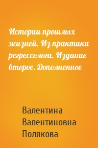 Истории прошлых жизней. Из практики регрессолога. Издание второе. Дополненное