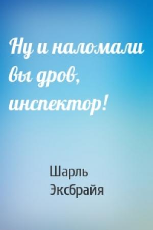 Обложка книги «Ну и наломали вы дров, инспектор!» — Шарль Эксбрайя